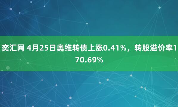 奕汇网 4月25日奥维转债上涨0.41%，转股溢价率170.69%