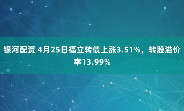 银河配资 4月25日福立转债上涨3.51%，转股溢价率13.99%