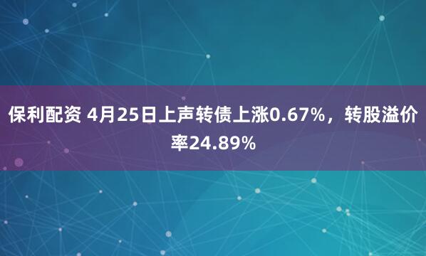保利配资 4月25日上声转债上涨0.67%，转股溢价率24.89%