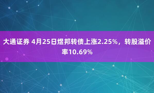 大通证券 4月25日煜邦转债上涨2.25%，转股溢价率10.69%