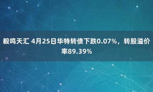 毅鸣天汇 4月25日华特转债下跌0.07%，转股溢价率89.39%