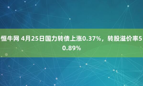 恒牛网 4月25日国力转债上涨0.37%，转股溢价率50.89%