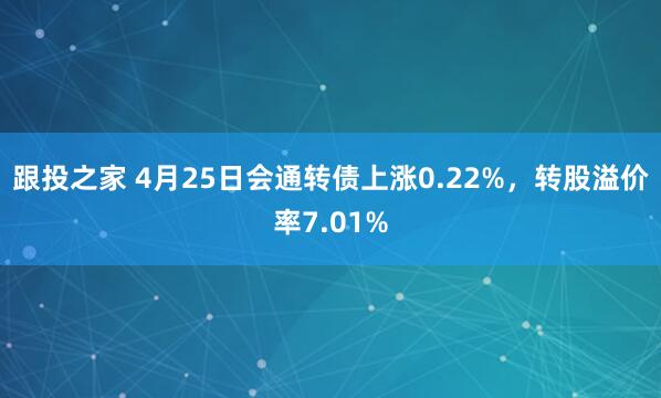 跟投之家 4月25日会通转债上涨0.22%，转股溢价率7.01%