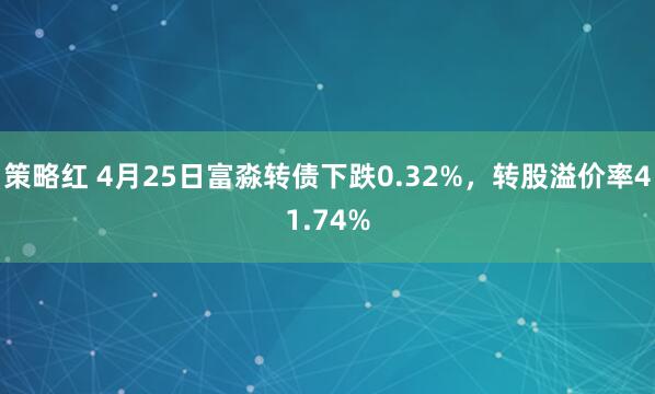 策略红 4月25日富淼转债下跌0.32%，转股溢价率41.74%