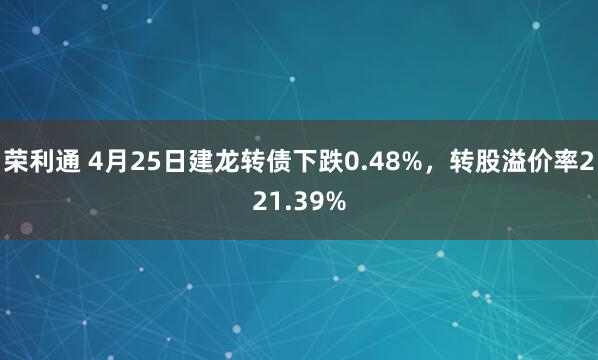 荣利通 4月25日建龙转债下跌0.48%，转股溢价率221.39%