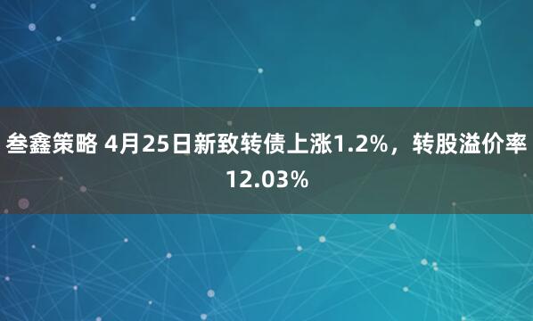 叁鑫策略 4月25日新致转债上涨1.2%，转股溢价率12.03%