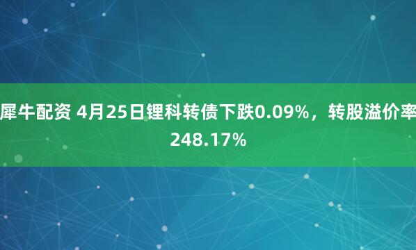 犀牛配资 4月25日锂科转债下跌0.09%，转股溢价率248.17%