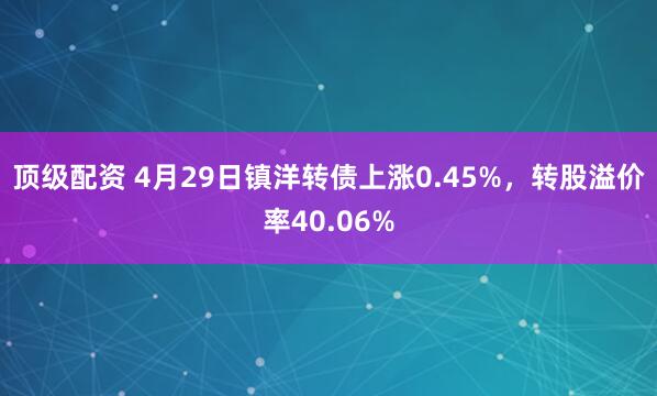 顶级配资 4月29日镇洋转债上涨0.45%，转股溢价率40.06%