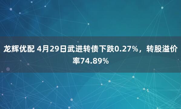龙辉优配 4月29日武进转债下跌0.27%，转股溢价率74.89%