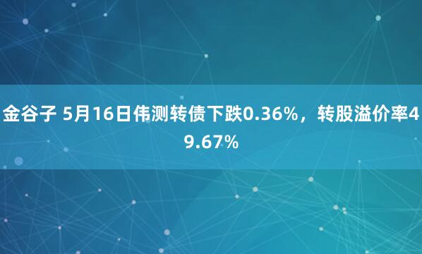 金谷子 5月16日伟测转债下跌0.36%，转股溢价率49.67%
