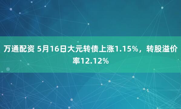 万通配资 5月16日大元转债上涨1.15%，转股溢价率12.12%