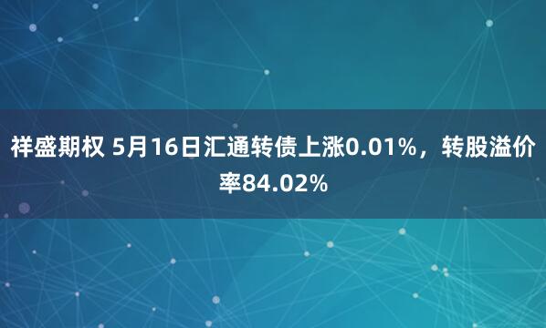 祥盛期权 5月16日汇通转债上涨0.01%，转股溢价率84.02%