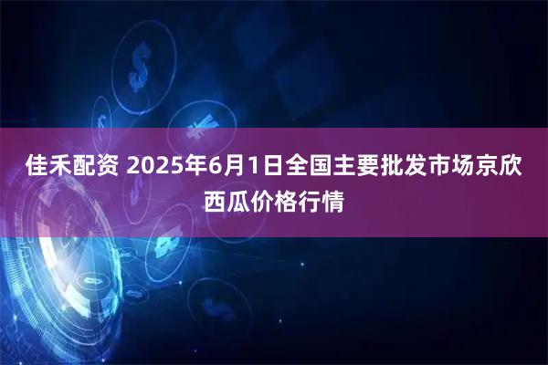 佳禾配资 2025年6月1日全国主要批发市场京欣西瓜价格行情