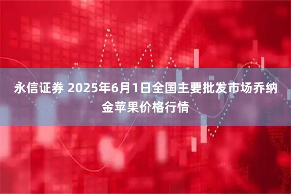 永信证券 2025年6月1日全国主要批发市场乔纳金苹果价格行情