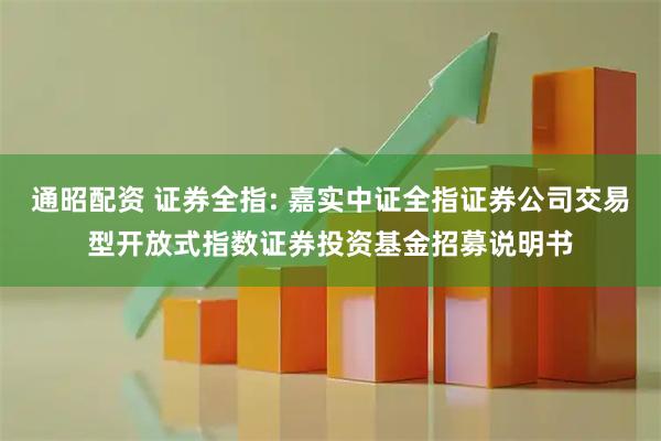 通昭配资 证券全指: 嘉实中证全指证券公司交易型开放式指数证券投资基金招募说明书