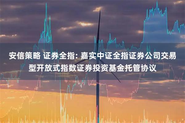 安信策略 证券全指: 嘉实中证全指证券公司交易型开放式指数证券投资基金托管协议