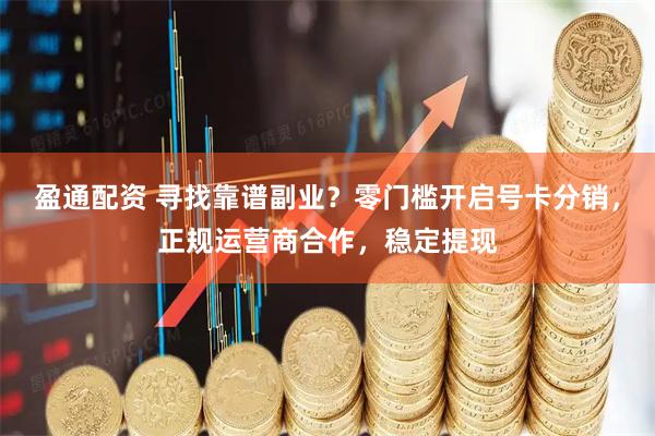 盈通配资 寻找靠谱副业？零门槛开启号卡分销，正规运营商合作，稳定提现