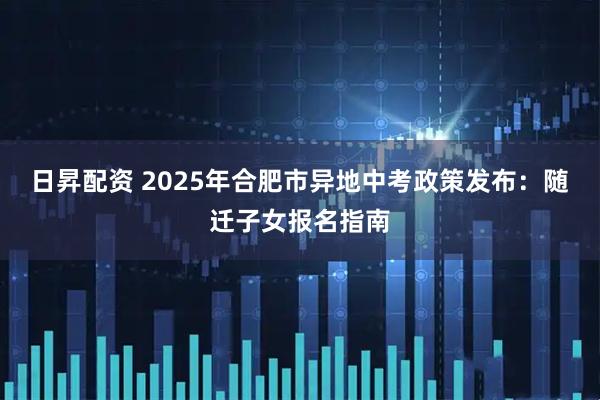 日昇配资 2025年合肥市异地中考政策发布:随迁子女报名指南