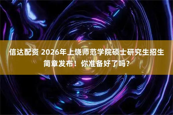 信达配资 2026年上饶师范学院硕士研究生招生简章发布!你准备好了吗?