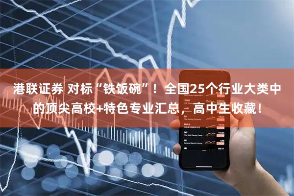 港联证券 对标“铁饭碗”！全国25个行业大类中的顶尖高校+特色专业汇总，高中生收藏！