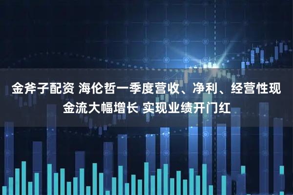 金斧子配资 海伦哲一季度营收、净利、经营性现金流大幅增长 实现业绩开门红