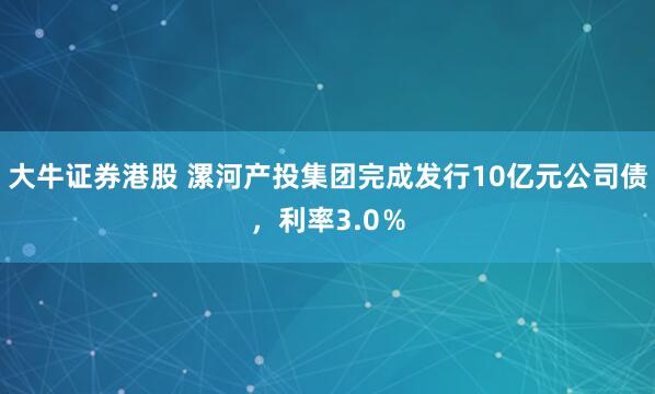 大牛证券港股 漯河产投集团完成发行10亿元公司债，利率3.0％