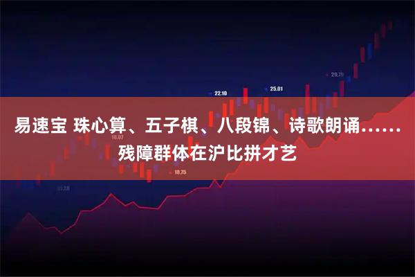 易速宝 珠心算、五子棋、八段锦、诗歌朗诵……残障群体在沪比拼才艺