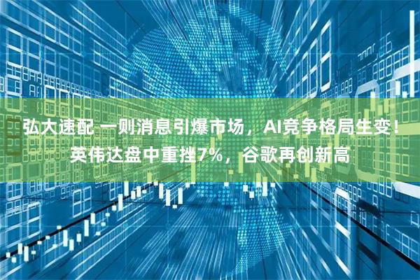 弘大速配 一则消息引爆市场，AI竞争格局生变！英伟达盘中重挫7%，谷歌再创新高