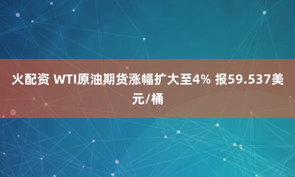 火配资 WTI原油期货涨幅扩大至4% 报59.537美元/桶
