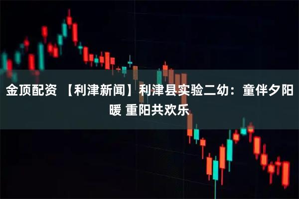 金顶配资 【利津新闻】利津县实验二幼：童伴夕阳暖 重阳共欢乐
