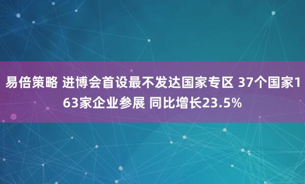 易倍策略 进博会首设最不发达国家专区 37个国家163家企业参展 同比增长23.5%