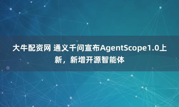 大牛配资网 通义千问宣布AgentScope1.0上新,新增开源智能体