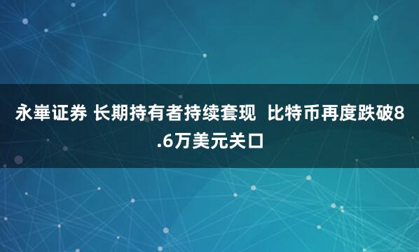 永崋证券 长期持有者持续套现 比特币再度跌破8.6万美元关口
