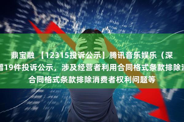 鼎宝融 【12315投诉公示】腾讯音乐娱乐（深圳）有限公司新增19件投诉公示，涉及经营者利用合同格式条款排除消费者权利问题等