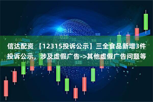 信达配资 【12315投诉公示】三全食品新增3件投诉公示，涉及虚假广告->其他虚假广告问题等
