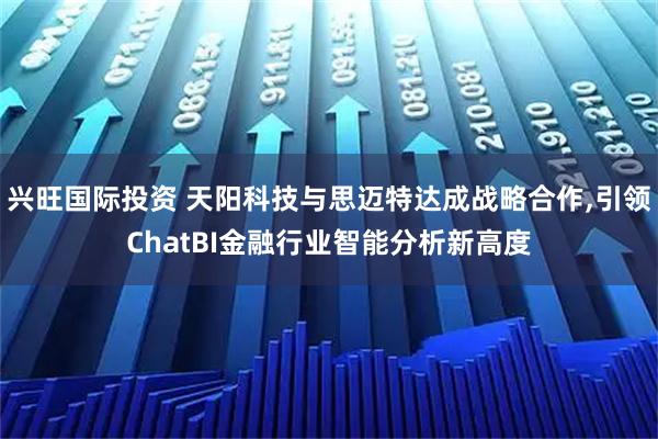 兴旺国际投资 天阳科技与思迈特达成战略合作,引领ChatBI金融行业智能分析新高度