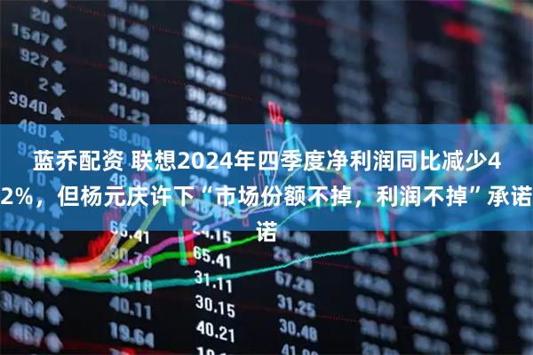 蓝乔配资 联想2024年四季度净利润同比减少42%，但杨元庆许下“市场份额不掉，利润不掉”承诺