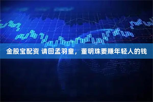 金股宝配资 请回孟羽童,董明珠要赚年轻人的钱
