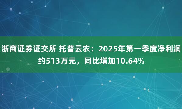 浙商证券证交所 托普云农：2025年第一季度净利润约513万元，同比增加10.64%