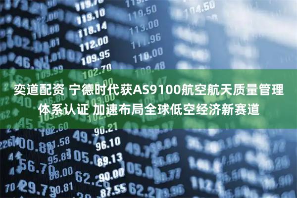 奕道配资 宁德时代获AS9100航空航天质量管理体系认证 加速布局全球低空经济新赛道