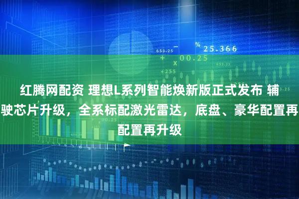 红腾网配资 理想L系列智能焕新版正式发布 辅助驾驶芯片升级，全系标配激光雷达，底盘、豪华配置再升级