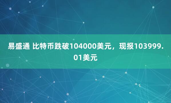 易盛通 比特币跌破104000美元，现报103999.01美元