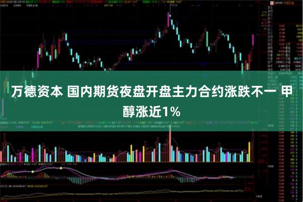 万德资本 国内期货夜盘开盘主力合约涨跌不一 甲醇涨近1%