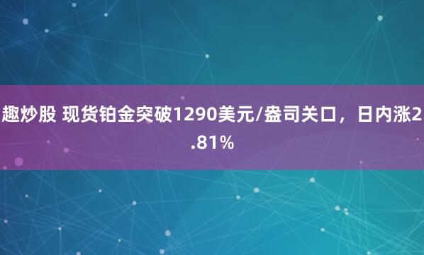 趣炒股 现货铂金突破1290美元/盎司关口，日内涨2.81%