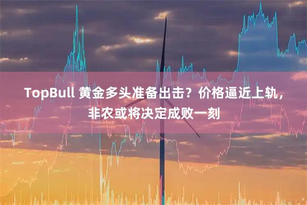 TopBull 黄金多头准备出击？价格逼近上轨，非农或将决定成败一刻