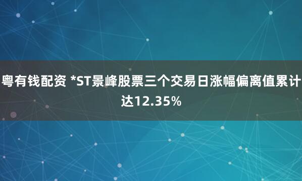 粤有钱配资 *ST景峰股票三个交易日涨幅偏离值累计达12.35%