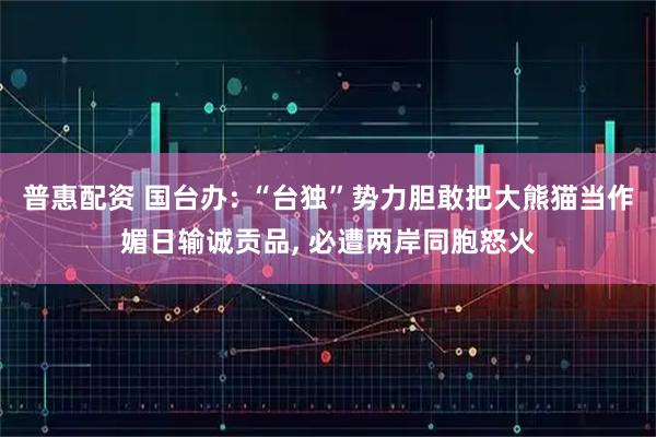 普惠配资 国台办: “台独”势力胆敢把大熊猫当作媚日输诚贡品, 必遭两岸同胞怒火