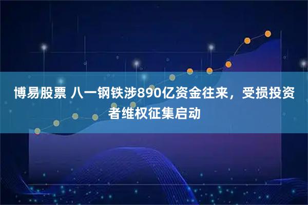 博易股票 八一钢铁涉890亿资金往来,受损投资者维权征集启动