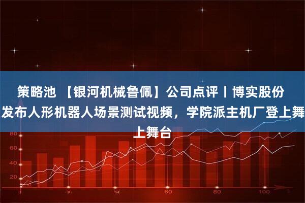 策略池 【银河机械鲁佩】公司点评丨博实股份 ：发布人形机器人场景测试视频，学院派主机厂登上舞台