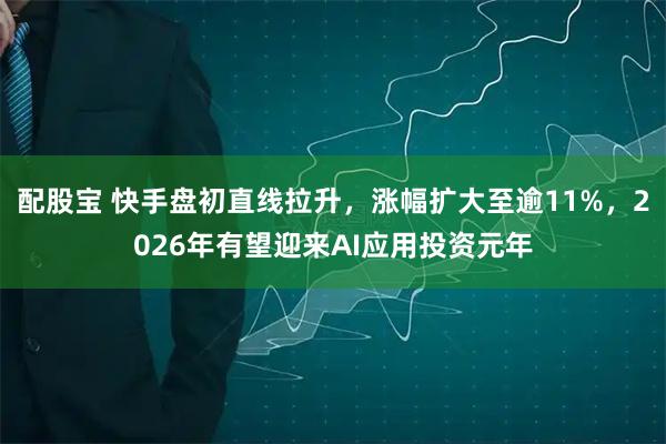 配股宝 快手盘初直线拉升，涨幅扩大至逾11%，2026年有望迎来AI应用投资元年